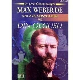 MAX WEBER'DE ANLAYIŞ SOSYOLOJISI VE DIN OLGUSU - EMEL ÖZTÜRK KARAGÖZ