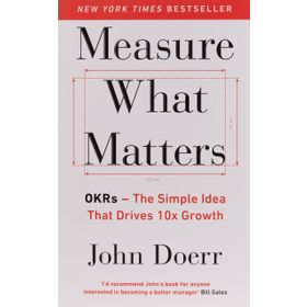 Measure What Matters: OKRs: The Simple Idea that Drives 10x Growth
