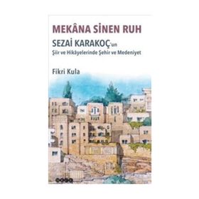 Mekana Sinen Ruh: Sezai Karakoç'un Şiir ve Hikayelerinde Şehir ve Medeniyet - Fikri Kula