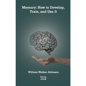 Memory: How to Develop Train and Use It - William Walker Atkinson