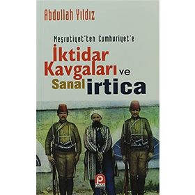 Meşrutiyetten Cumhuriyete İktidar Kavgaları ve Sanal İrtica - Abdullah Yıldız