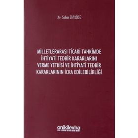 Milletlerarası Ticari Tahkimde İhtiyati Tedbir Kararlarını Verme Yetkisi ve İhtiyati Tedbir Kararlarının İcra Edilebilirliği - Seher Elif Köse