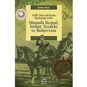 MILLI MÜCADELENİN BAŞLANGICINDA MUSTAFA KEMAL, İTTİHAT TERAKKI VE BOLŞEVİZM - EMEL AKAL