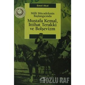 MILLI MÜCADELENİN BAŞLANGICINDA MUSTAFA KEMAL, İTTİHAT TERAKKI VE BOLŞEVİZM - EMEL AKAL