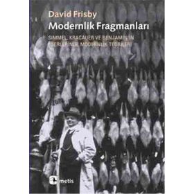 MODERNLIK FRAGMANLARI SIMMEL, KRACAUER VE BENJAMIN'IN ESERLERINDE MODERNLIK TEORILERI - DAVID FRISBY