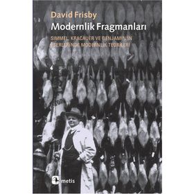MODERNLIK FRAGMANLARI SIMMEL, KRACAUER VE BENJAMIN'IN ESERLERINDE MODERNLIK TEORILERI - DAVID FRISBY