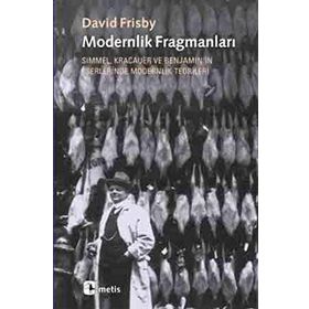 MODERNLIK FRAGMANLARI SIMMEL, KRACAUER VE BENJAMIN'IN ESERLERINDE MODERNLIK TEORILERI - DAVID FRISBY