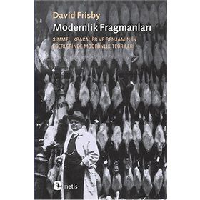 MODERNLIK FRAGMANLARI SIMMEL, KRACAUER VE BENJAMIN'IN ESERLERINDE MODERNLIK TEORILERI - DAVID FRISBY