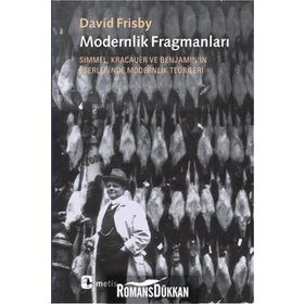 MODERNLIK FRAGMANLARI SIMMEL, KRACAUER VE BENJAMIN'IN ESERLERINDE MODERNLIK TEORILERI - DAVID FRISBY
