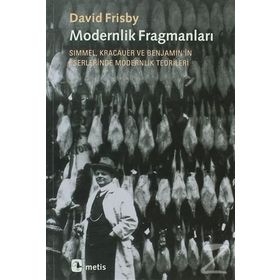 MODERNLIK FRAGMANLARI SIMMEL, KRACAUER VE BENJAMIN'IN ESERLERINDE MODERNLIK TEORILERI - DAVID FRISBY