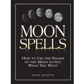 Moon Spells: How to Use the Phases of the Moon to Get What You Want