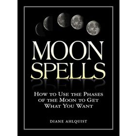 Moon Spells: How to Use the Phases of the Moon to Get What You Want