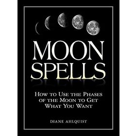 Moon Spells: How to Use the Phases of the Moon to Get What You Want