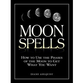 Moon Spells: How to Use the Phases of the Moon to Get What You Want
