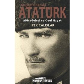 Mustafa Kemal Atatürk - Mücadelesi ve Özel Hayatı - İpek Çalışlar