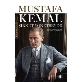 MUSTAFA KEMAL ŞİRKET YÖNETSEYDİ ATATÜRK´TEN ORGANIZASYON VE İNSAN YÖNETİMİ DERSLERI - KORAY TULGAR