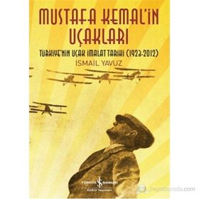 MUSTAFA KEMAL'IN UÇAKLARI TÜRKIYE'NIN UÇAK İMALAT TARIHI 1923-2012 - İSMAIL YAVUZ