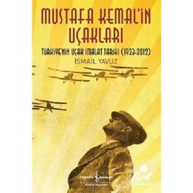 MUSTAFA KEMAL'IN UÇAKLARI TÜRKIYE'NIN UÇAK İMALAT TARIHI 1923-2012 - İSMAIL YAVUZ