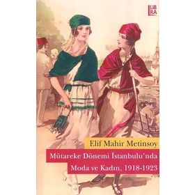 Mütareke Dönemi İstanbulu’nda Moda ve Kadın 1918-1923 - Elif Mahir Metinsoy