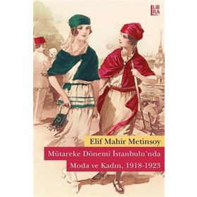 Mütareke Dönemi İstanbulu’nda Moda ve Kadın 1918-1923 - Elif Mahir Metinsoy