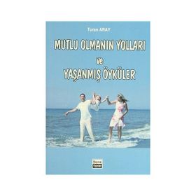 Mutlu Olmanın Yolları ve Yaşanmış Öyküler - Turan Aray