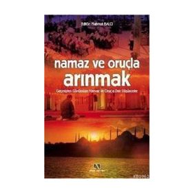 NAMAZ VE ORUÇLA ARINMAK GEÇMİŞTEN GÜNÜMÜZE NAMAZ VE ORUÇ´A DAIR DÜŞÜNCELER - MAHMUT BALCI