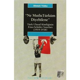 NE MUTLU TÜRKÜM DIYEBILENE: TÜRK ULUSAL KİMLİĞİNİN ETNO-SEKÜLER SINIRLARI (1919-1938) - AHMET YILDIZ