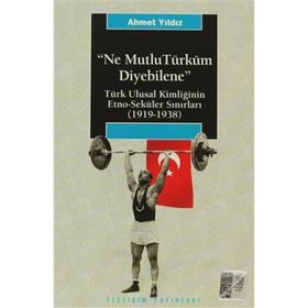 NE MUTLU TÜRKÜM DIYEBILENE: TÜRK ULUSAL KİMLİĞİNİN ETNO-SEKÜLER SINIRLARI (1919-1938) - AHMET YILDIZ
