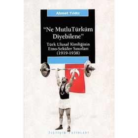NE MUTLU TÜRKÜM DIYEBILENE: TÜRK ULUSAL KİMLİĞİNİN ETNO-SEKÜLER SINIRLARI (1919-1938) - AHMET YILDIZ