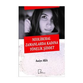 Neoliberal Zamanlarda Kadına Yönelik Şiddet - Assiye Aka