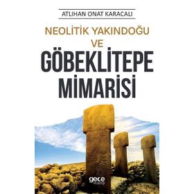 Neolitik Yakındoğu ve Göbeklitepe Mimarisi - Atlıhan Onat Karacalı