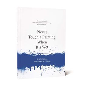 Never Touch a Painting When It's Wet and 50 Other Ridiculous Art Rules