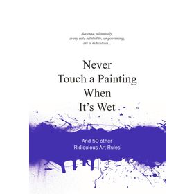 Never Touch a Painting When It's Wet and 50 Other Ridiculous Art Rules