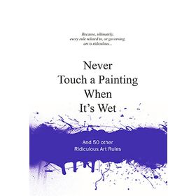 Never Touch a Painting When It's Wet and 50 Other Ridiculous Art Rules