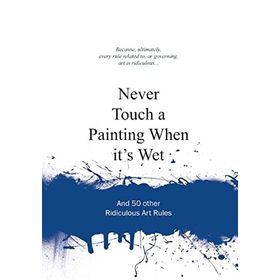 Never Touch a Painting When It's Wet and 50 Other Ridiculous Art Rules