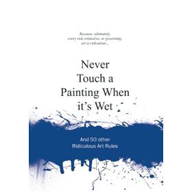 Never Touch a Painting When It's Wet and 50 Other Ridiculous Art Rules