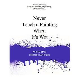 Never Touch a Painting When It's Wet and 50 Other Ridiculous Art Rules