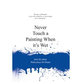 Never Touch a Painting When It's Wet and 50 Other Ridiculous Art Rules
