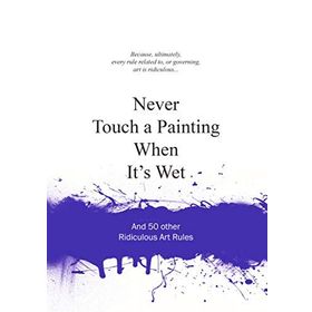Never Touch a Painting When It's Wet and 50 Other Ridiculous Art Rules