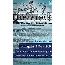 O Ergatis, 1908-1909 Ottomanism, National Economy and Modernization in the Ottoman Empire - Ileana Moroni