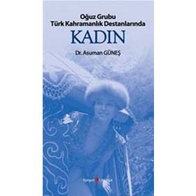 OĞUZ GRUBU TÜRK KAHRAMANLIK DESTANLARINDA KADIN - ASUMAN GÜNEŞ