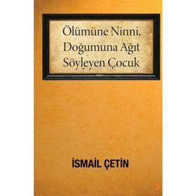 ÖLÜMÜNE NINNI, DOĞUMUNA AĞIT SÖYLEYEN ÇOCUK - İSMAİL ÇETİN