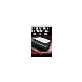 On The Future Of Our Educational Institutions Friedrich Nietzsche-Platanus Publishing