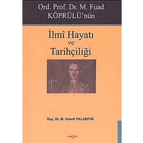 Ord. Prof. Dr. M. Fuad Köprülü'nün İlmi Hayatı ve Tarihçiliği - Hanefi Palabıyık