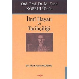 Ord. Prof. Dr. M. Fuad Köprülü'nün İlmi Hayatı ve Tarihçiliği - Hanefi Palabıyık
