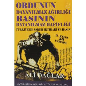 ORDUNUN DAYANILMAZ AĞIRLIĞI BASININ DAYANILMAZ HAFİFLİĞİ TÜRKİYE'DE ASKER İKTİDARI VE BASIN - ALI DAĞLAR