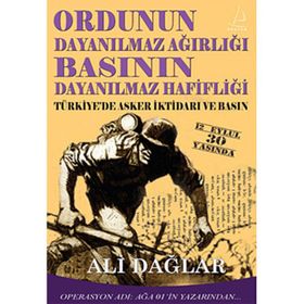 ORDUNUN DAYANILMAZ AĞIRLIĞI BASININ DAYANILMAZ HAFİFLİĞİ TÜRKİYE'DE ASKER İKTİDARI VE BASIN - ALI DAĞLAR