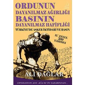 ORDUNUN DAYANILMAZ AĞIRLIĞI BASININ DAYANILMAZ HAFİFLİĞİ TÜRKİYE'DE ASKER İKTİDARI VE BASIN - ALI DAĞLAR