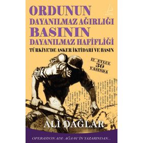 ORDUNUN DAYANILMAZ AĞIRLIĞI BASININ DAYANILMAZ HAFİFLİĞİ TÜRKİYE'DE ASKER İKTİDARI VE BASIN - ALI DAĞLAR