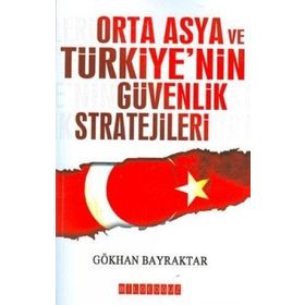 ORTA ASYA VE TÜRKİYE´NİN GÜVENLIK STRATEJILERI - GÖKHAN BAYRAKTAR